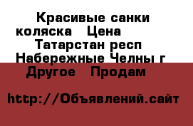 Красивые санки коляска › Цена ­ 1 000 - Татарстан респ., Набережные Челны г. Другое » Продам   